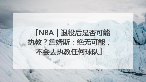 NBA｜退役后是否可能执教？詹姆斯：绝无可能，不会去执教任何球队
