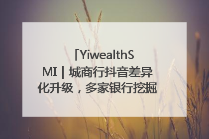 YiwealthSMI｜城商行抖音差异化升级，多家银行挖掘自身特色出圈！