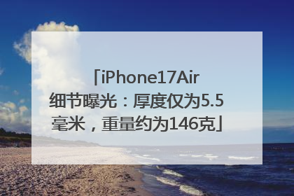 iPhone17Air细节曝光：厚度仅为5.5毫米，重量约为146克
